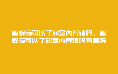 蜜蜂箱可以了放室内养殖吗，蜜蜂箱可以了放室内养殖吗有毒吗