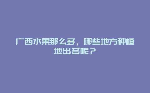 广西水果那么多，哪些地方种植地出名呢？