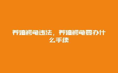 养殖鳄龟违法，养殖鳄龟要办什么手续