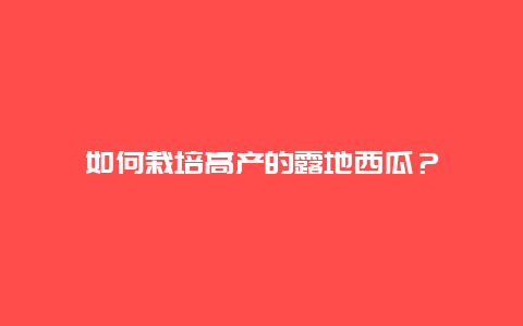 如何栽培高产的露地西瓜？