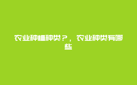 农业种植种类？，农业种类有哪些