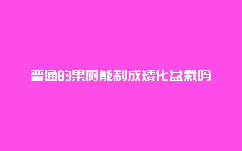 普通的果树能制成矮化盆栽吗