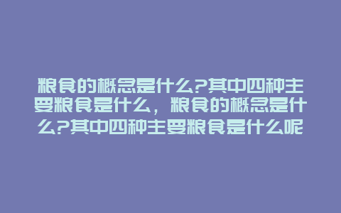 粮食的概念是什么?其中四种主要粮食是什么，粮食的概念是什么?其中四种主要粮食是什么呢