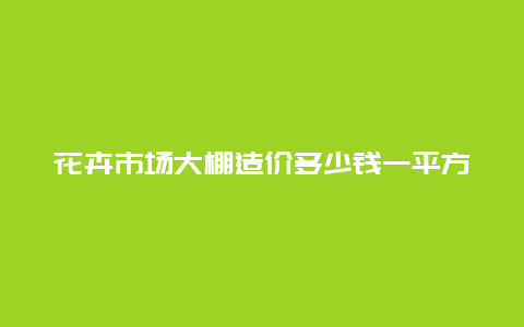 花卉市场大棚造价多少钱一平方