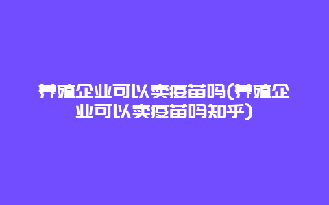 养殖企业可以卖疫苗吗(养殖企业可以卖疫苗吗知乎)