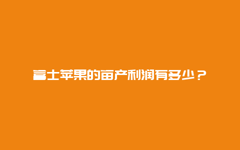 富士苹果的亩产利润有多少？