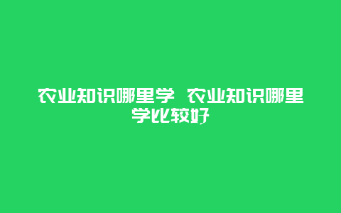 农业知识哪里学 农业知识哪里学比较好