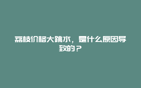 荔枝价格大跳水，是什么原因导致的？