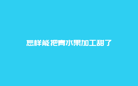 怎样能把青水果加工甜了