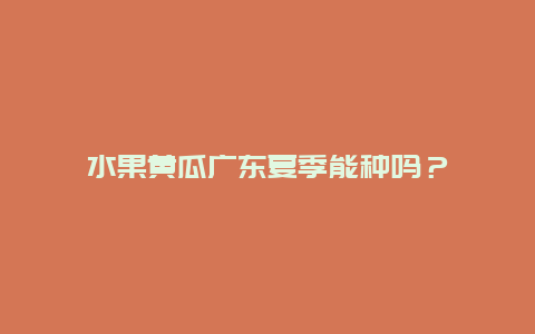 水果黄瓜广东夏季能种吗？