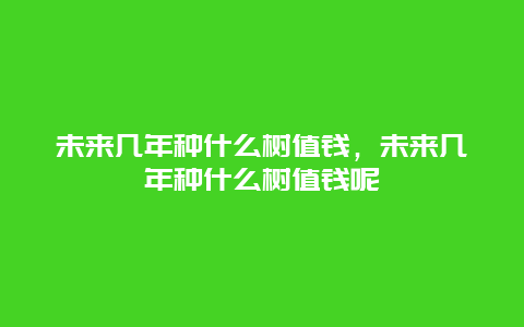 未来几年种什么树值钱，未来几年种什么树值钱呢