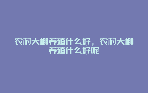 农村大棚养殖什么好，农村大棚养殖什么好呢