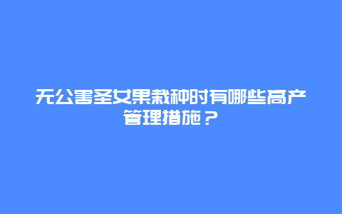 无公害圣女果栽种时有哪些高产管理措施？