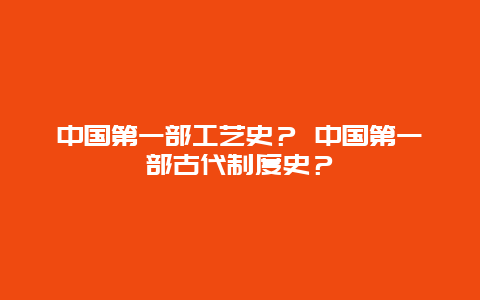 中国第一部工艺史？ 中国第一部古代制度史？