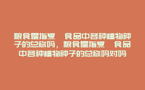 粮食是指烹饪食品中各种植物种子的总称吗，粮食是指烹饪食品中各种植物种子的总称吗对吗