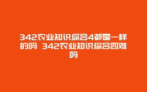 342农业知识综合4都是一样的吗 342农业知识综合四难吗