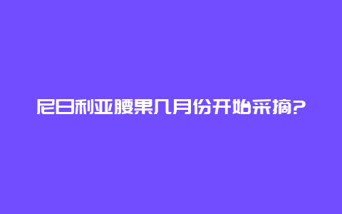 尼日利亚腰果几月份开始采摘?