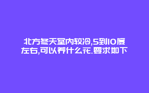 北方冬天室内较冷,5到10度左右,可以养什么花.要求如下