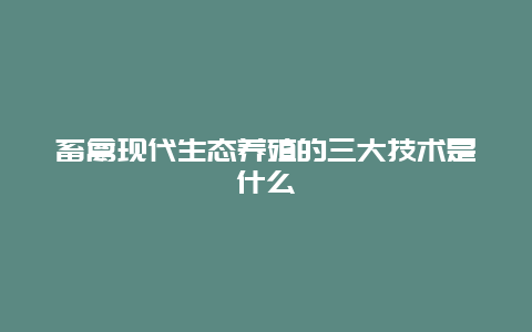 畜禽现代生态养殖的三大技术是什么