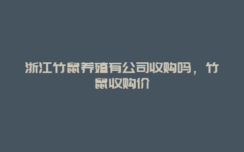 浙江竹鼠养殖有公司收购吗，竹鼠收购价