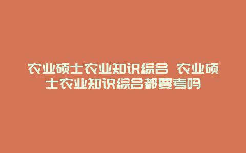 农业硕士农业知识综合 农业硕士农业知识综合都要考吗