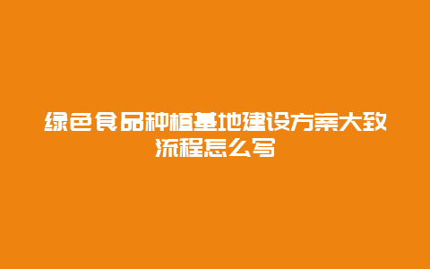 绿色食品种植基地建设方案大致流程怎么写