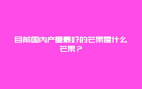 目前国内产量最好的芒果是什么芒果？