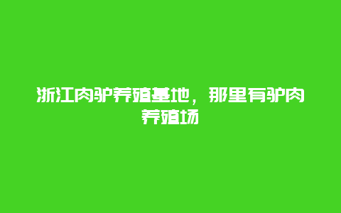 浙江肉驴养殖基地，那里有驴肉养殖场