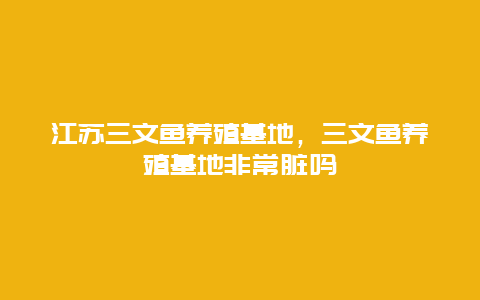 江苏三文鱼养殖基地，三文鱼养殖基地非常脏吗