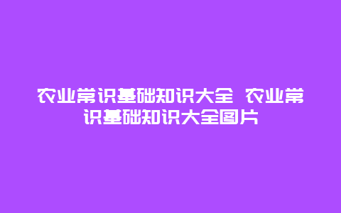 农业常识基础知识大全 农业常识基础知识大全图片