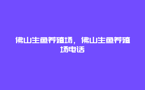 佛山生鱼养殖场，佛山生鱼养殖场电话