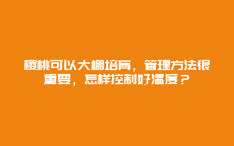 樱桃可以大棚培育，管理方法很重要，怎样控制好温度？