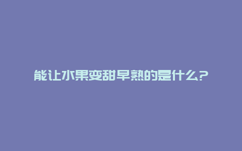 能让水果变甜早熟的是什么?