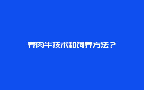 养肉牛技术和饲养方法？