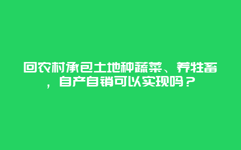 回农村承包土地种蔬菜、养牲畜，自产自销可以实现吗？