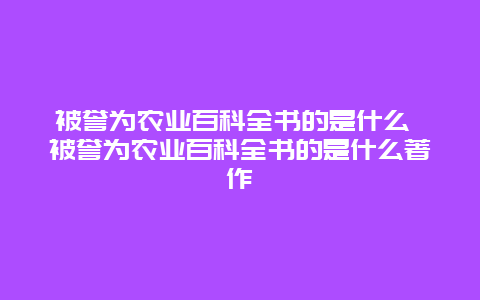 被誉为农业百科全书的是什么 被誉为农业百科全书的是什么著作