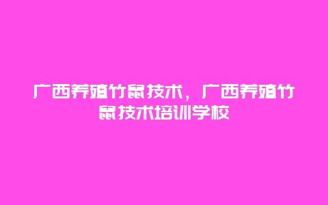 广西养殖竹鼠技术，广西养殖竹鼠技术培训学校