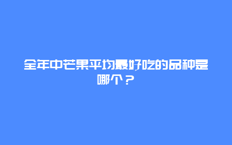 全年中芒果平均最好吃的品种是哪个？