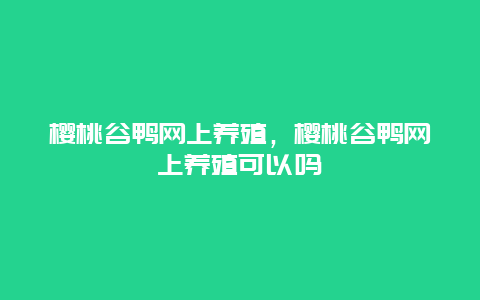 樱桃谷鸭网上养殖，樱桃谷鸭网上养殖可以吗