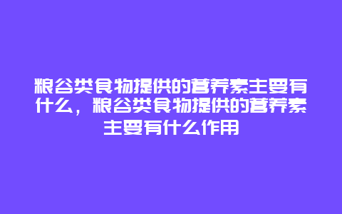 粮谷类食物提供的营养素主要有什么，粮谷类食物提供的营养素主要有什么作用