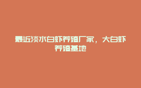 最近淡水白虾养殖厂家，大白虾养殖基地