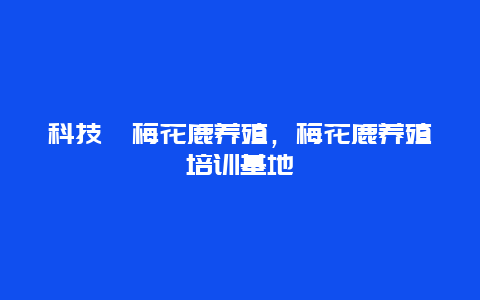 科技苑梅花鹿养殖，梅花鹿养殖培训基地