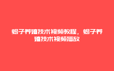 蝎子养殖技术视频教程，蝎子养殖技术视频播放