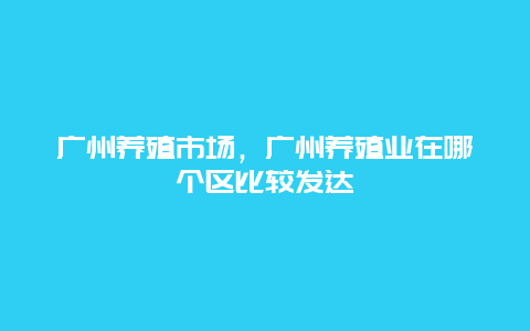 广州养殖市场，广州养殖业在哪个区比较发达