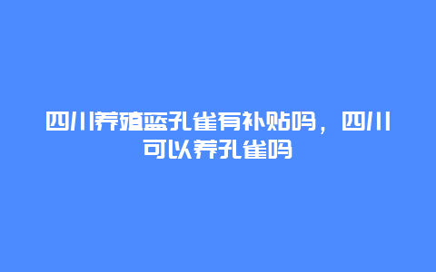 四川养殖蓝孔雀有补贴吗，四川可以养孔雀吗