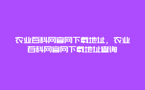 农业百科网官网下载地址，农业百科网官网下载地址查询