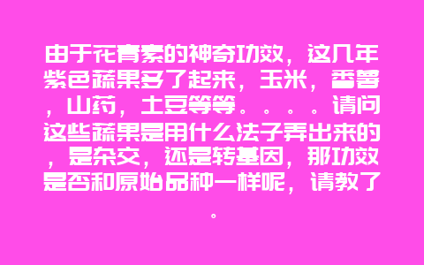 由于花青素的神奇功效，这几年紫色蔬果多了起来，玉米，番薯，山药，土豆等等。。。。请问这些蔬果是用什么法子弄出来的，是杂交，还是转基因，那功效是否和原始品种一样呢，请教了。