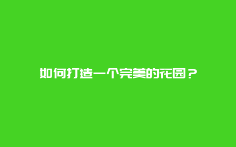 如何打造一个完美的花园？