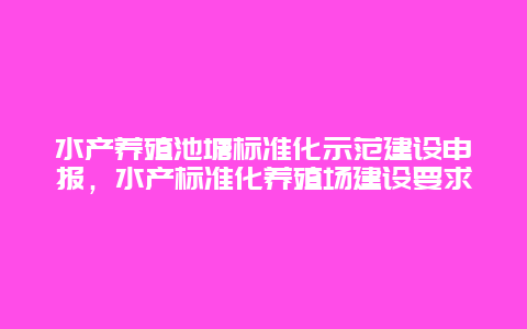 水产养殖池塘标准化示范建设申报，水产标准化养殖场建设要求