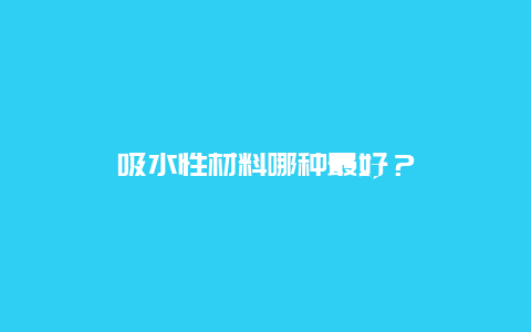 吸水性材料哪种最好？